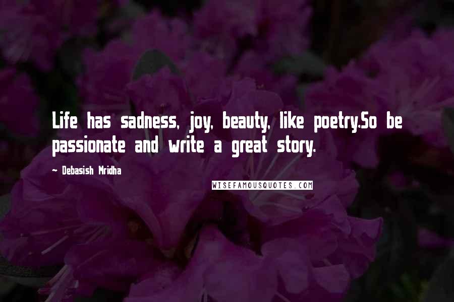 Debasish Mridha Quotes: Life has sadness, joy, beauty, like poetry.So be passionate and write a great story.