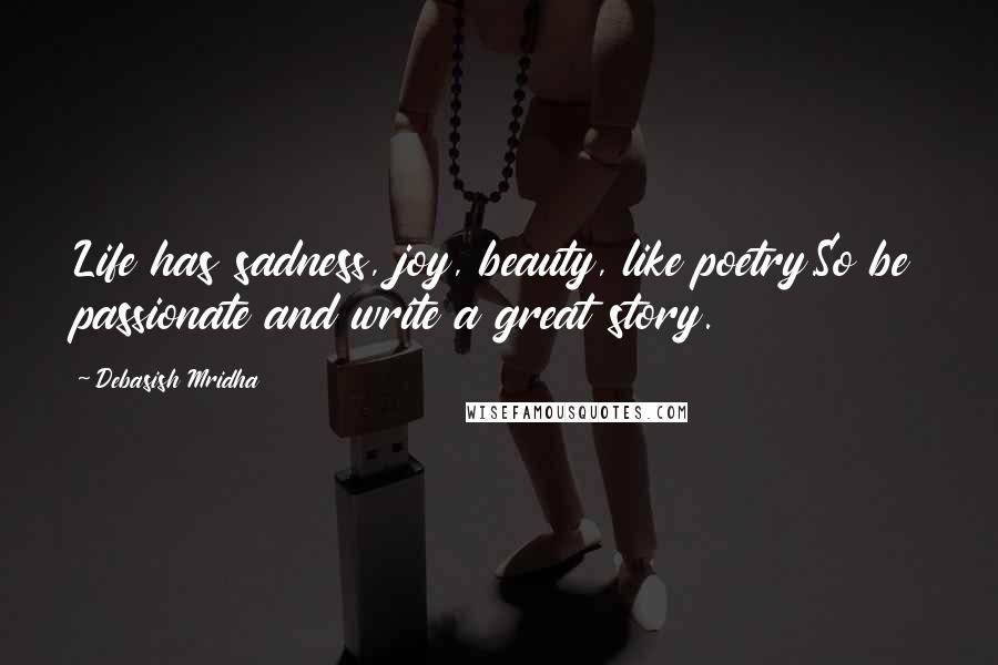 Debasish Mridha Quotes: Life has sadness, joy, beauty, like poetry.So be passionate and write a great story.