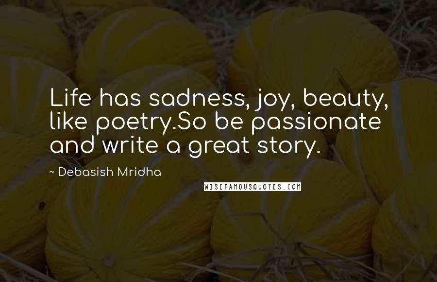 Debasish Mridha Quotes: Life has sadness, joy, beauty, like poetry.So be passionate and write a great story.