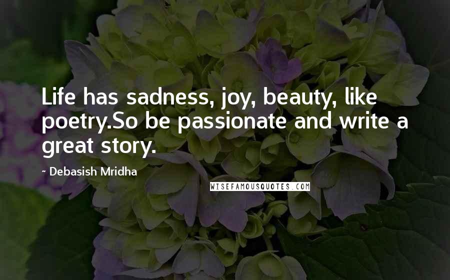 Debasish Mridha Quotes: Life has sadness, joy, beauty, like poetry.So be passionate and write a great story.