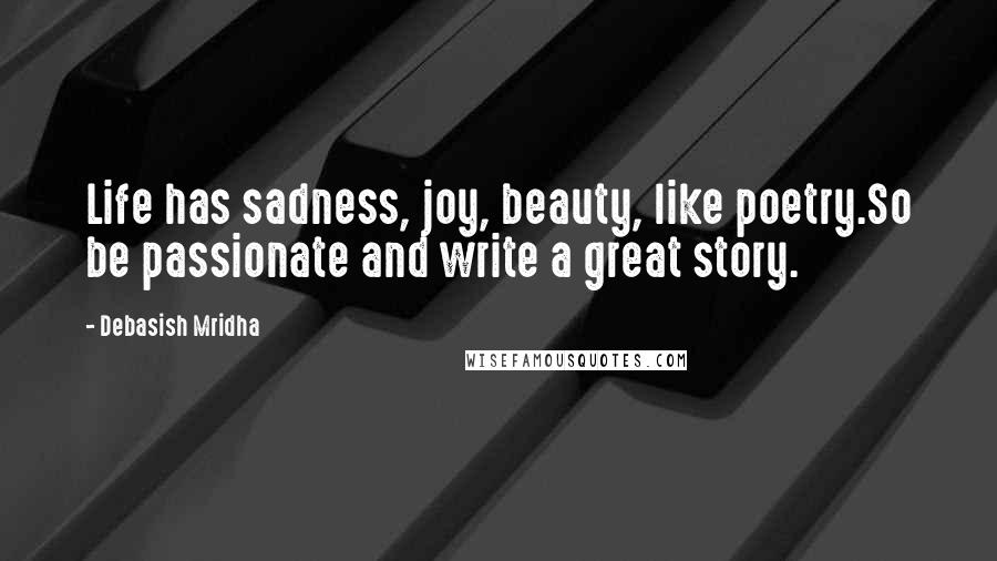 Debasish Mridha Quotes: Life has sadness, joy, beauty, like poetry.So be passionate and write a great story.
