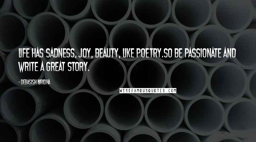 Debasish Mridha Quotes: Life has sadness, joy, beauty, like poetry.So be passionate and write a great story.
