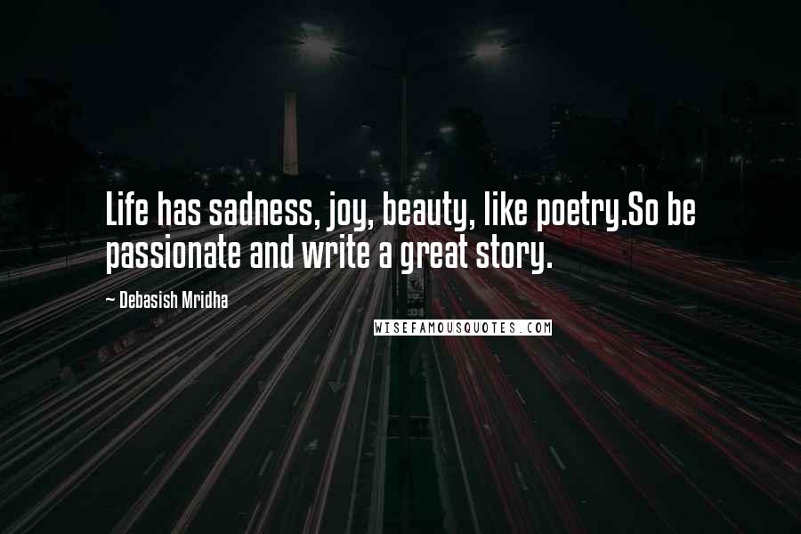 Debasish Mridha Quotes: Life has sadness, joy, beauty, like poetry.So be passionate and write a great story.