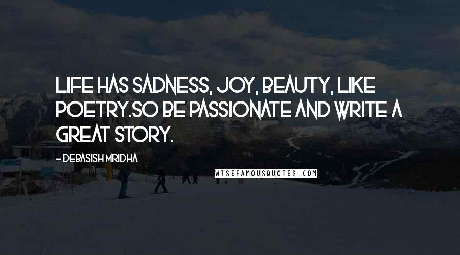 Debasish Mridha Quotes: Life has sadness, joy, beauty, like poetry.So be passionate and write a great story.