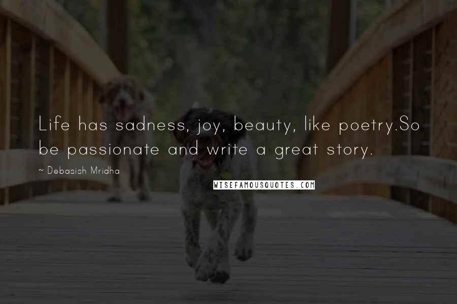 Debasish Mridha Quotes: Life has sadness, joy, beauty, like poetry.So be passionate and write a great story.