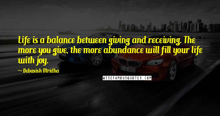 Debasish Mridha Quotes: Life is a balance between giving and receiving. The more you give, the more abundance will fill your life with joy.