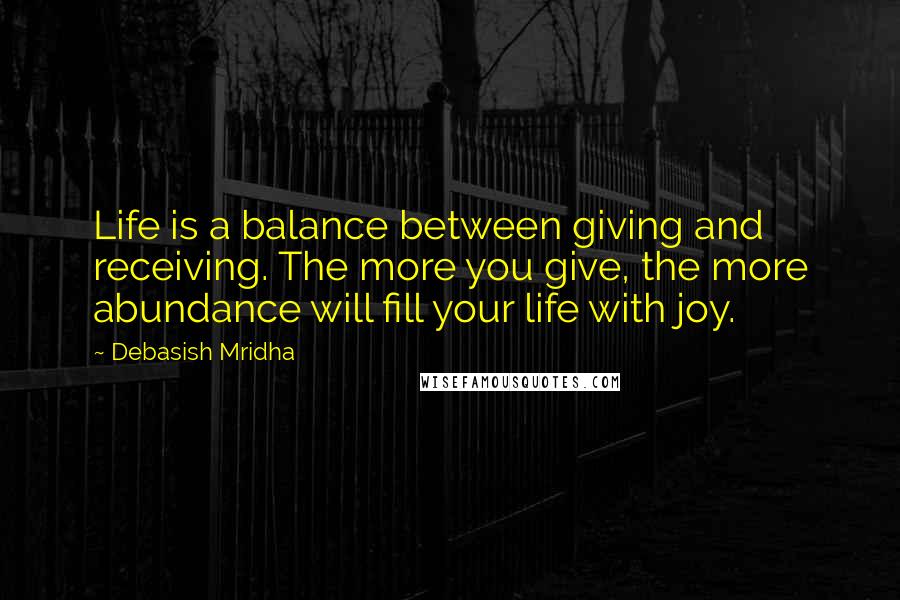 Debasish Mridha Quotes: Life is a balance between giving and receiving. The more you give, the more abundance will fill your life with joy.