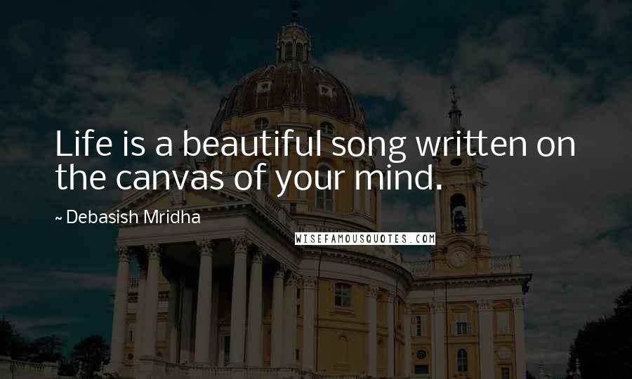 Debasish Mridha Quotes: Life is a beautiful song written on the canvas of your mind.