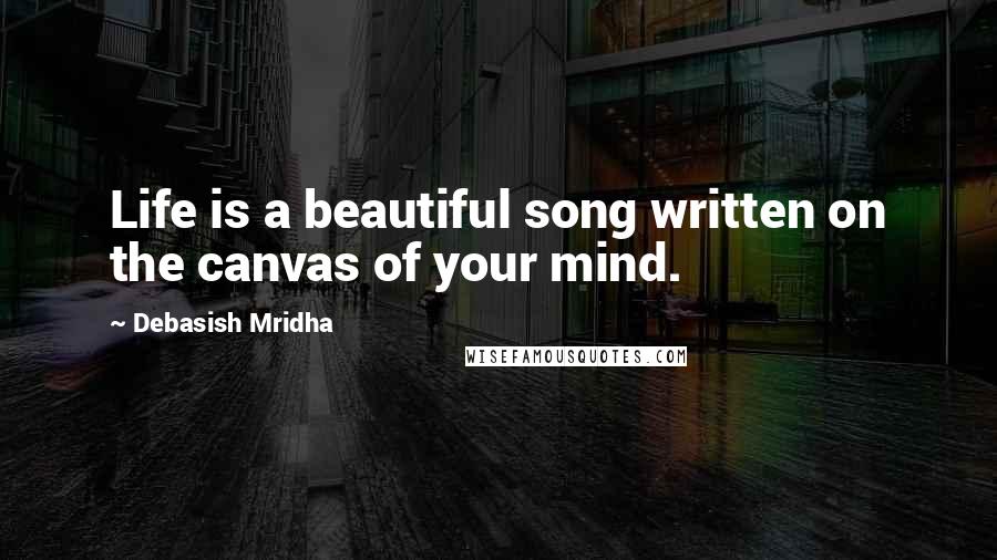 Debasish Mridha Quotes: Life is a beautiful song written on the canvas of your mind.
