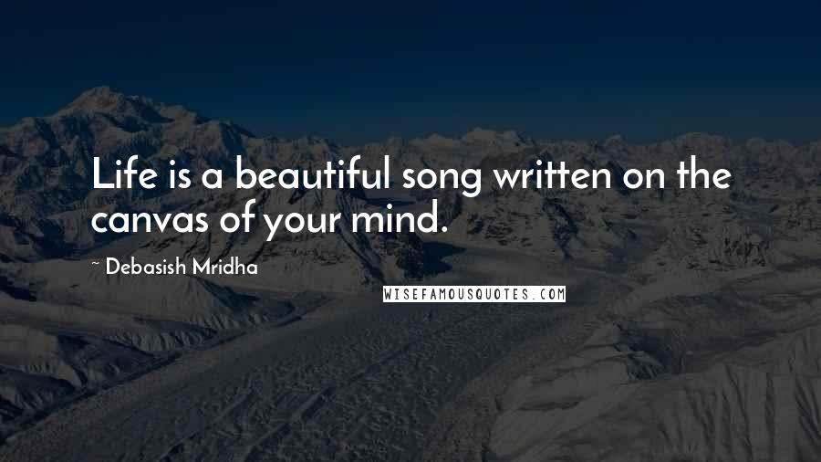 Debasish Mridha Quotes: Life is a beautiful song written on the canvas of your mind.