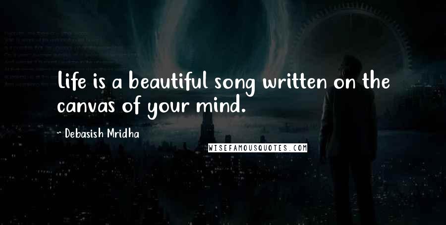 Debasish Mridha Quotes: Life is a beautiful song written on the canvas of your mind.