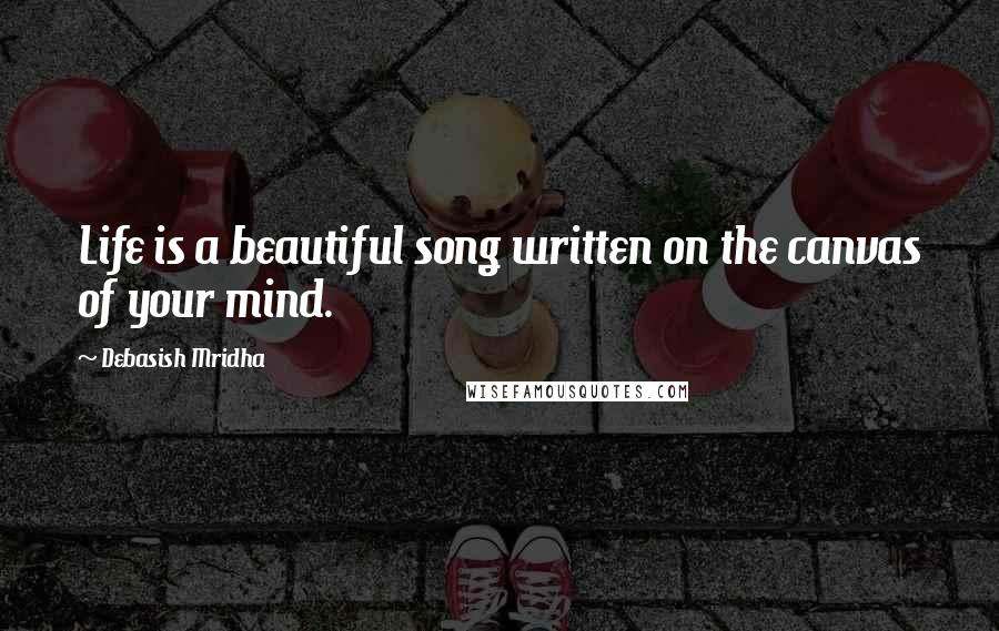 Debasish Mridha Quotes: Life is a beautiful song written on the canvas of your mind.