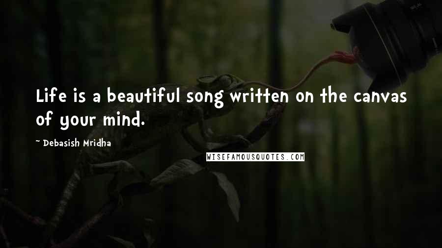 Debasish Mridha Quotes: Life is a beautiful song written on the canvas of your mind.
