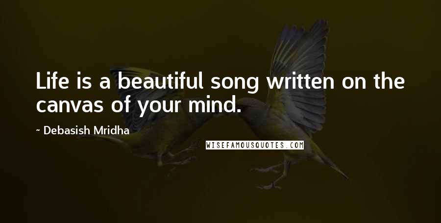 Debasish Mridha Quotes: Life is a beautiful song written on the canvas of your mind.