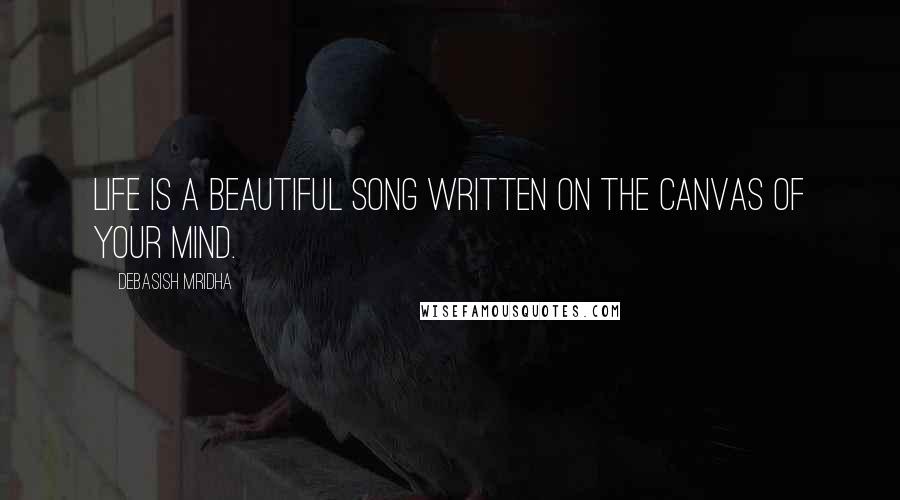 Debasish Mridha Quotes: Life is a beautiful song written on the canvas of your mind.