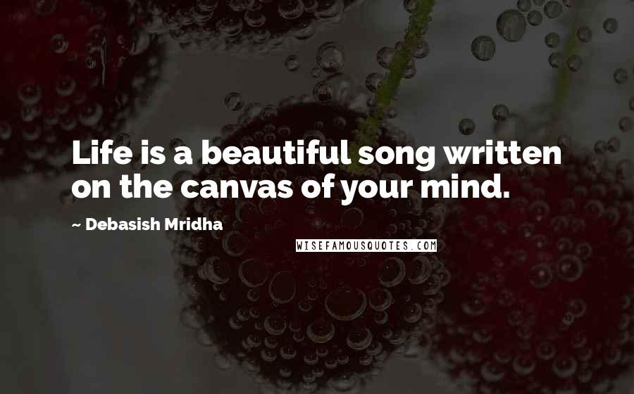 Debasish Mridha Quotes: Life is a beautiful song written on the canvas of your mind.