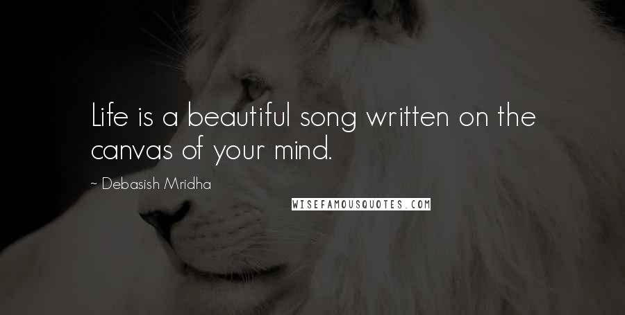 Debasish Mridha Quotes: Life is a beautiful song written on the canvas of your mind.