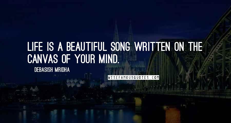 Debasish Mridha Quotes: Life is a beautiful song written on the canvas of your mind.