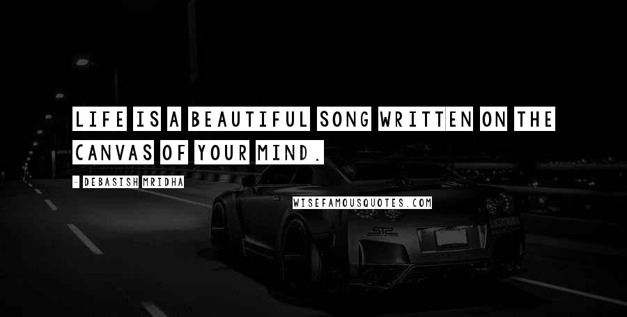 Debasish Mridha Quotes: Life is a beautiful song written on the canvas of your mind.