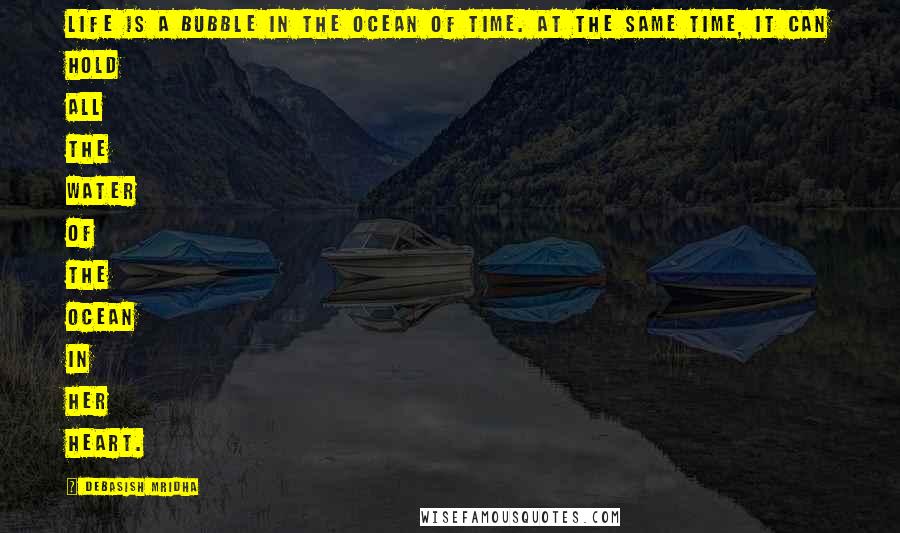 Debasish Mridha Quotes: Life is a bubble in the ocean of time. At the same time, it can hold all the water of the ocean in her heart.