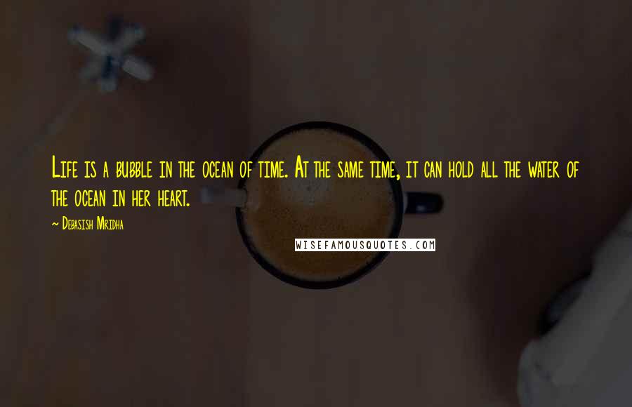 Debasish Mridha Quotes: Life is a bubble in the ocean of time. At the same time, it can hold all the water of the ocean in her heart.