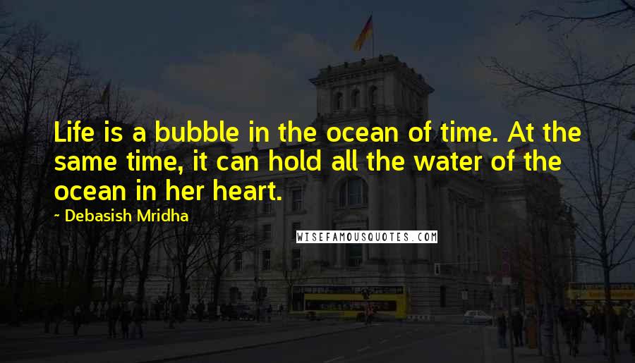 Debasish Mridha Quotes: Life is a bubble in the ocean of time. At the same time, it can hold all the water of the ocean in her heart.