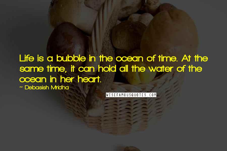 Debasish Mridha Quotes: Life is a bubble in the ocean of time. At the same time, it can hold all the water of the ocean in her heart.