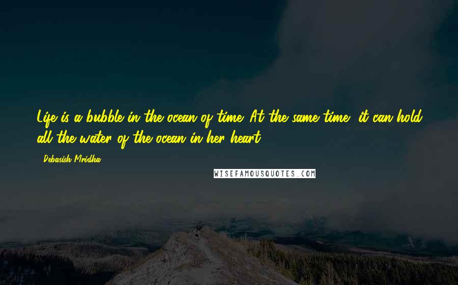 Debasish Mridha Quotes: Life is a bubble in the ocean of time. At the same time, it can hold all the water of the ocean in her heart.