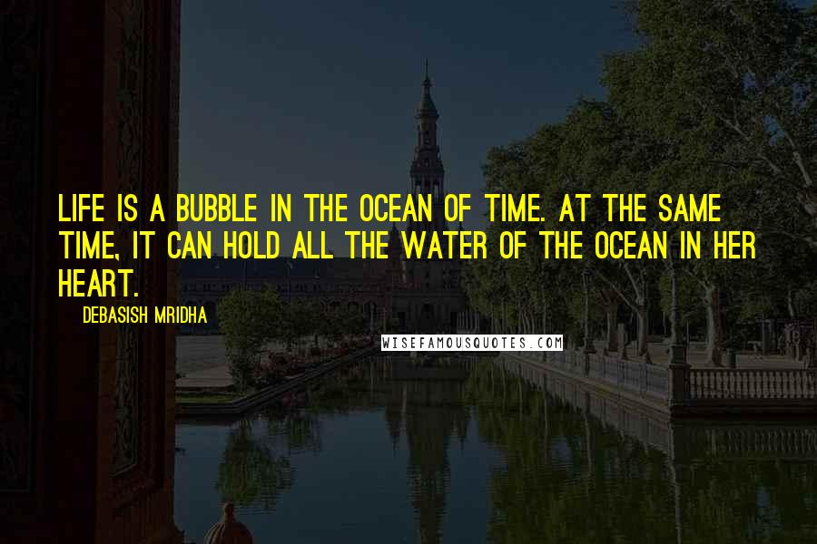 Debasish Mridha Quotes: Life is a bubble in the ocean of time. At the same time, it can hold all the water of the ocean in her heart.