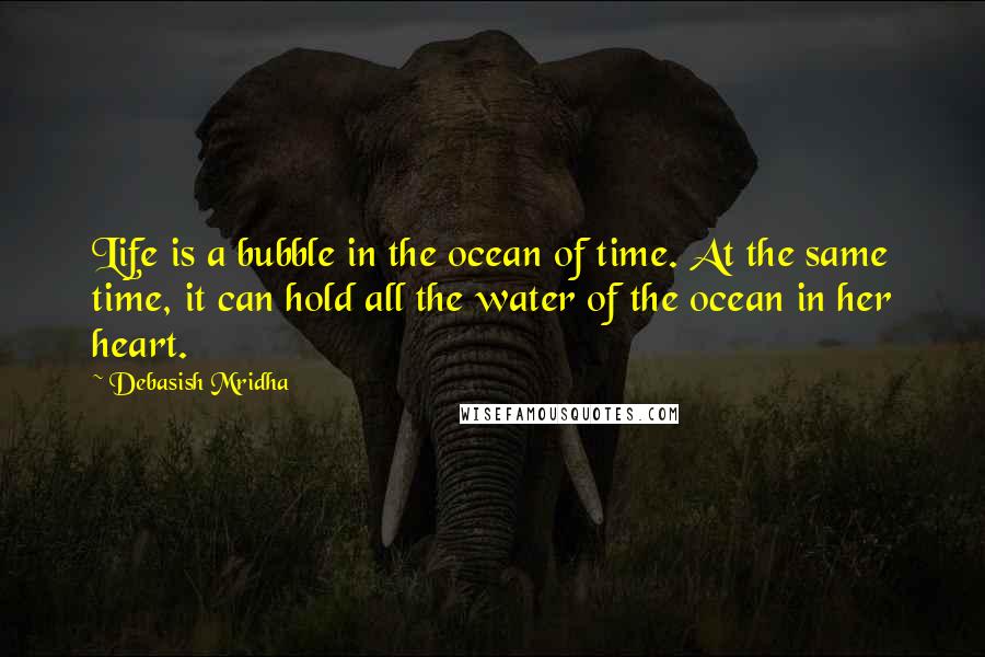 Debasish Mridha Quotes: Life is a bubble in the ocean of time. At the same time, it can hold all the water of the ocean in her heart.