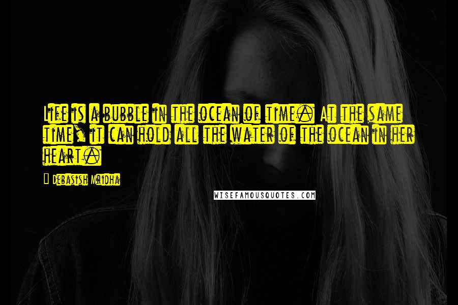 Debasish Mridha Quotes: Life is a bubble in the ocean of time. At the same time, it can hold all the water of the ocean in her heart.