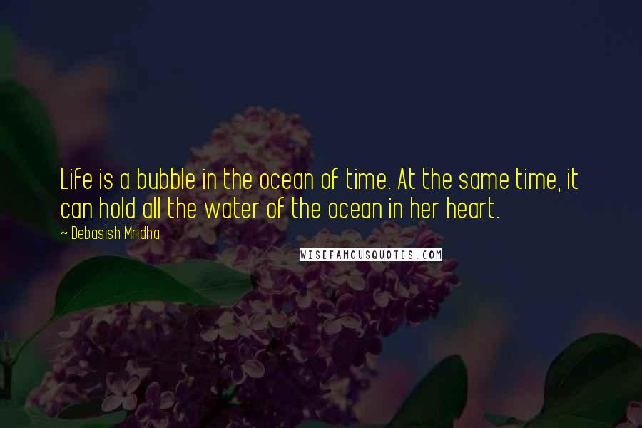 Debasish Mridha Quotes: Life is a bubble in the ocean of time. At the same time, it can hold all the water of the ocean in her heart.