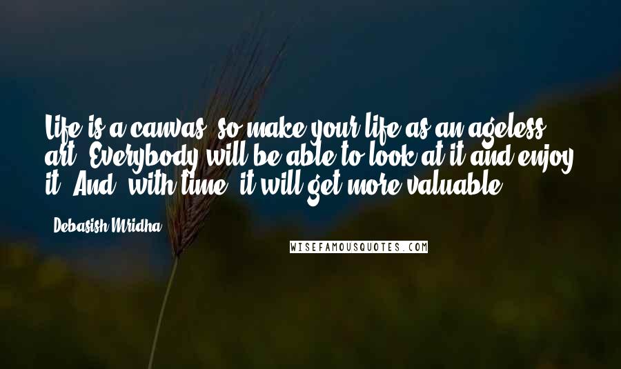 Debasish Mridha Quotes: Life is a canvas, so make your life as an ageless art. Everybody will be able to look at it and enjoy it. And, with time, it will get more valuable.