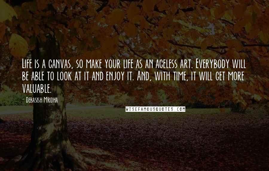 Debasish Mridha Quotes: Life is a canvas, so make your life as an ageless art. Everybody will be able to look at it and enjoy it. And, with time, it will get more valuable.