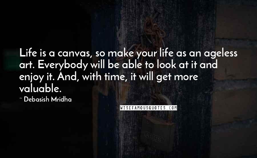 Debasish Mridha Quotes: Life is a canvas, so make your life as an ageless art. Everybody will be able to look at it and enjoy it. And, with time, it will get more valuable.