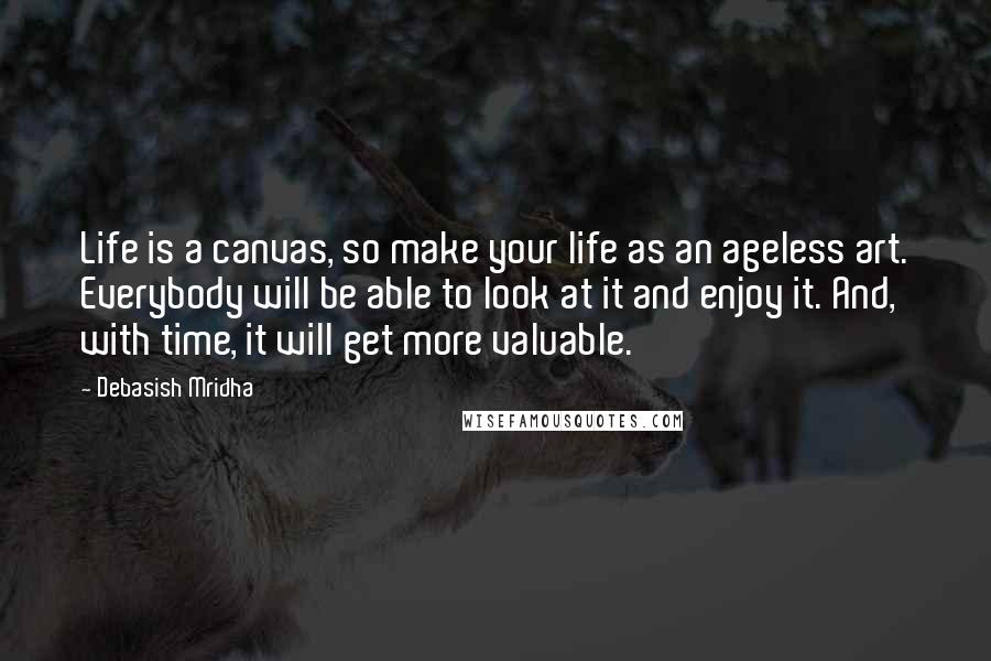 Debasish Mridha Quotes: Life is a canvas, so make your life as an ageless art. Everybody will be able to look at it and enjoy it. And, with time, it will get more valuable.