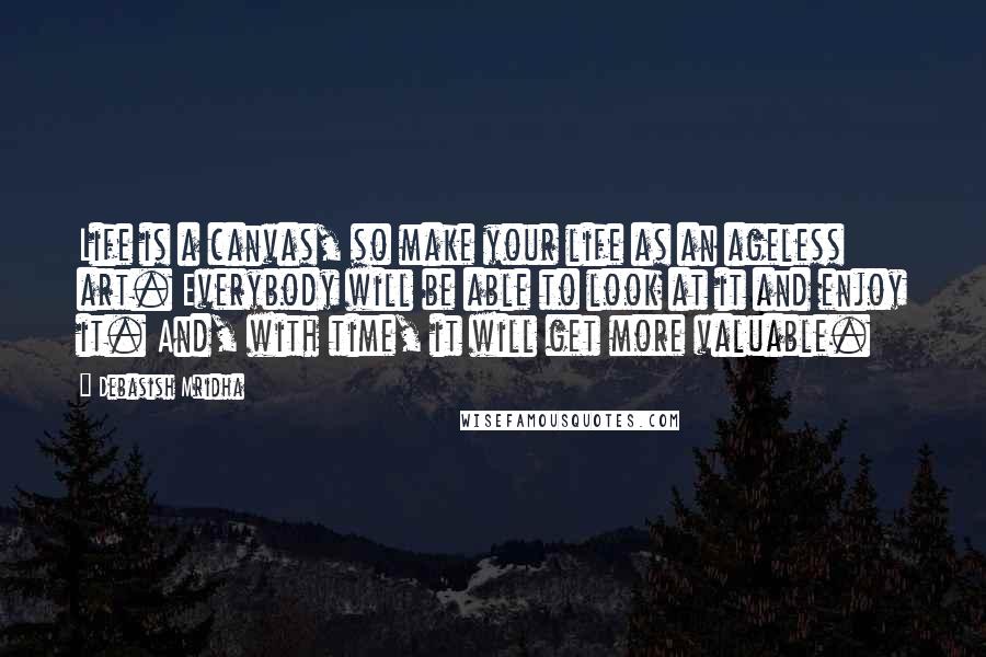 Debasish Mridha Quotes: Life is a canvas, so make your life as an ageless art. Everybody will be able to look at it and enjoy it. And, with time, it will get more valuable.