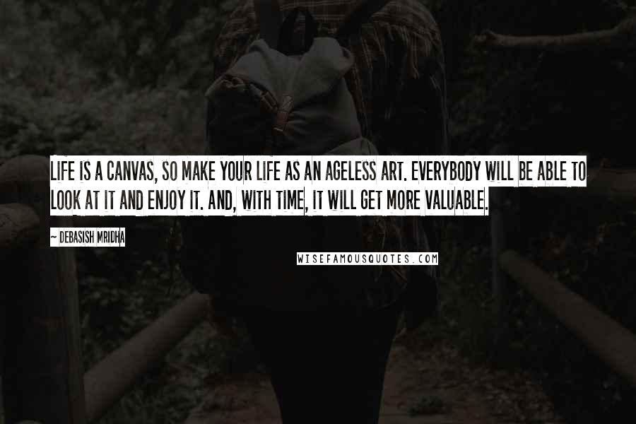 Debasish Mridha Quotes: Life is a canvas, so make your life as an ageless art. Everybody will be able to look at it and enjoy it. And, with time, it will get more valuable.