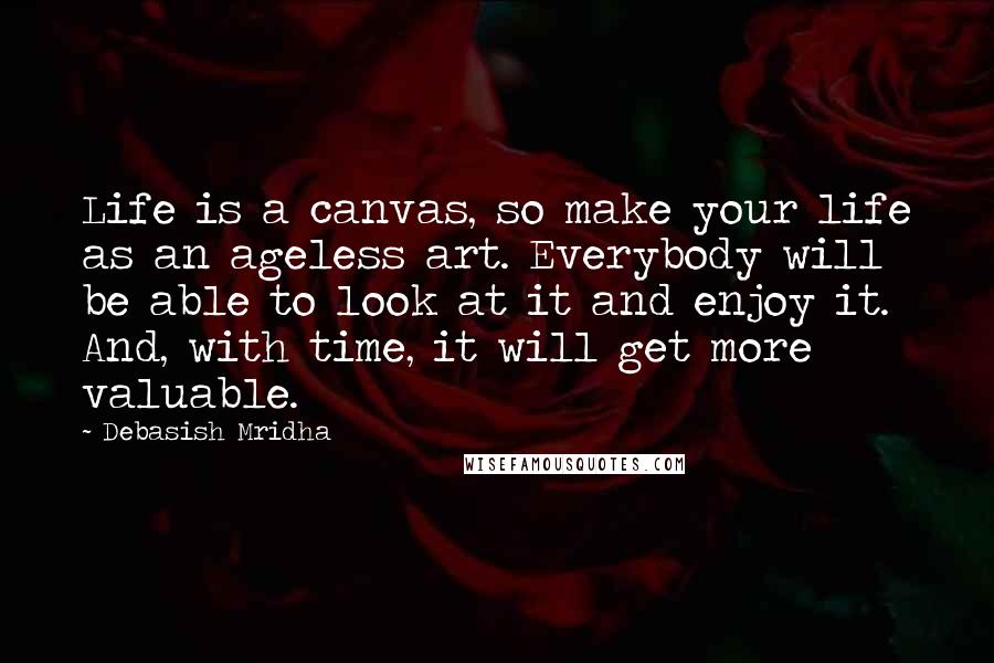 Debasish Mridha Quotes: Life is a canvas, so make your life as an ageless art. Everybody will be able to look at it and enjoy it. And, with time, it will get more valuable.