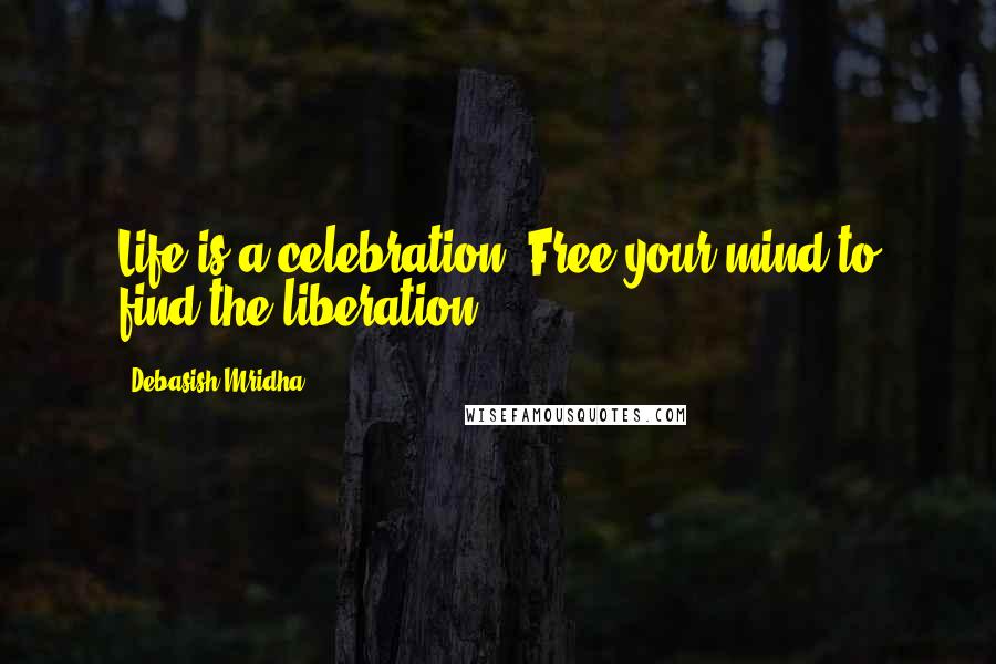 Debasish Mridha Quotes: Life is a celebration. Free your mind to find the liberation.