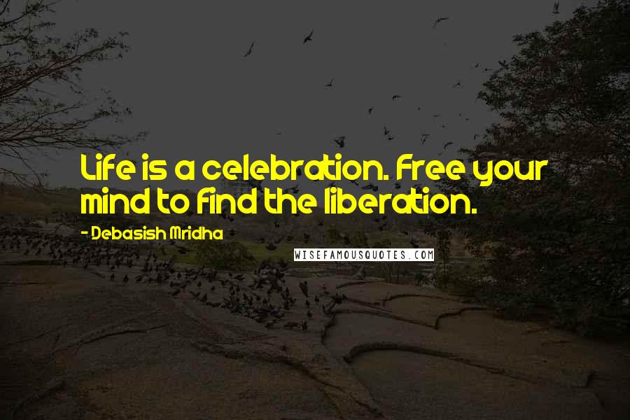 Debasish Mridha Quotes: Life is a celebration. Free your mind to find the liberation.