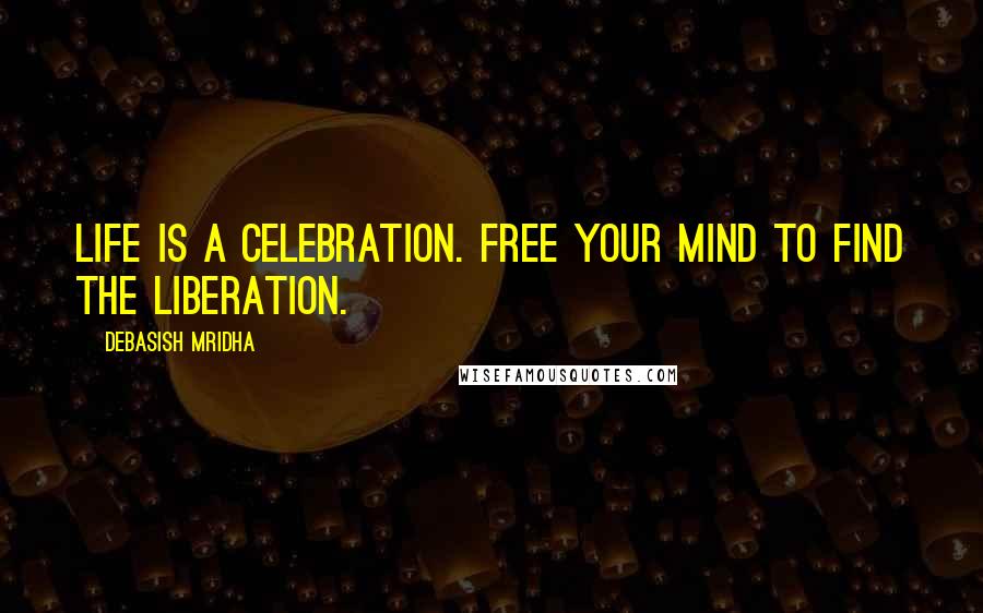 Debasish Mridha Quotes: Life is a celebration. Free your mind to find the liberation.