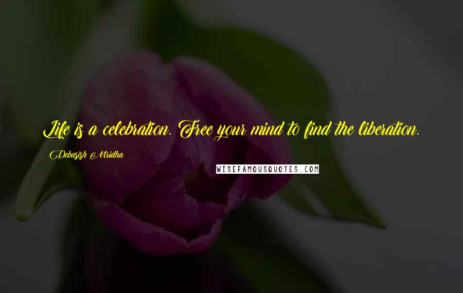 Debasish Mridha Quotes: Life is a celebration. Free your mind to find the liberation.