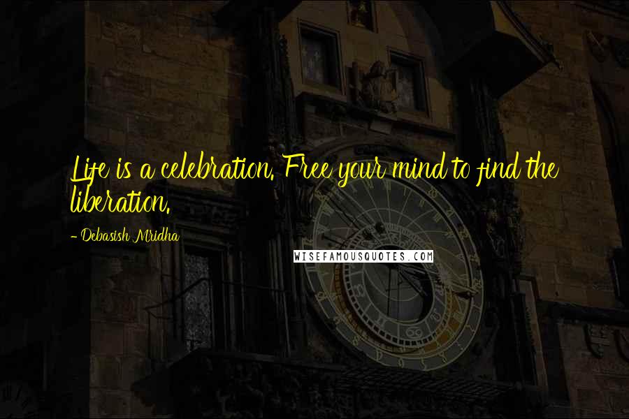 Debasish Mridha Quotes: Life is a celebration. Free your mind to find the liberation.