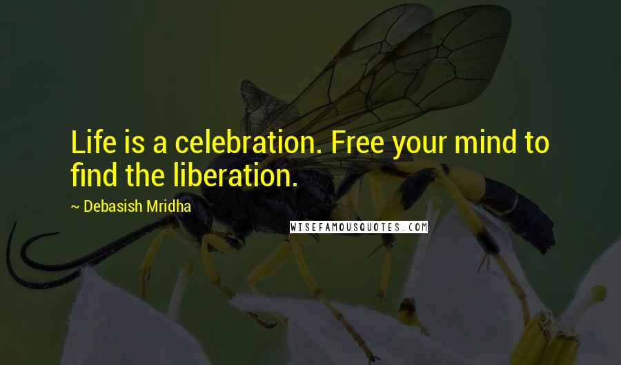 Debasish Mridha Quotes: Life is a celebration. Free your mind to find the liberation.