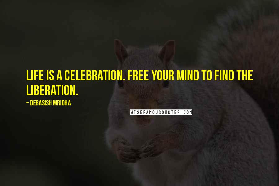 Debasish Mridha Quotes: Life is a celebration. Free your mind to find the liberation.