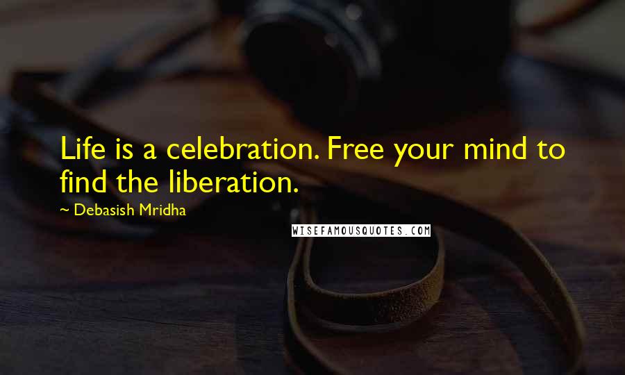 Debasish Mridha Quotes: Life is a celebration. Free your mind to find the liberation.