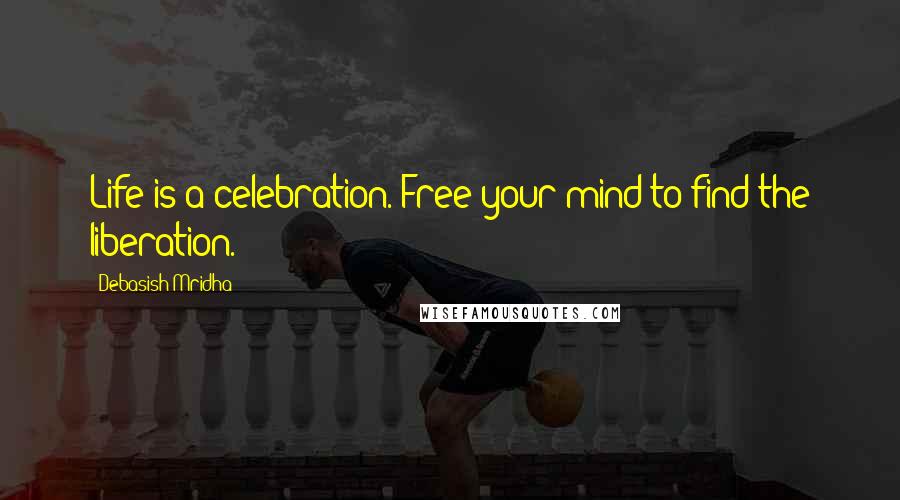 Debasish Mridha Quotes: Life is a celebration. Free your mind to find the liberation.