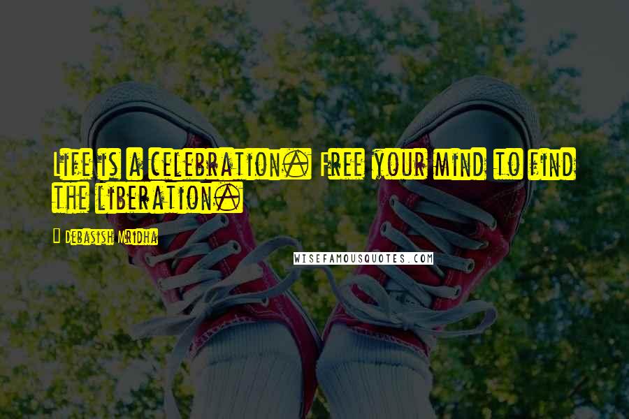 Debasish Mridha Quotes: Life is a celebration. Free your mind to find the liberation.