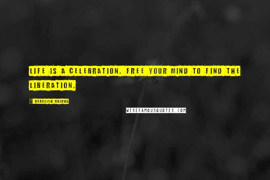 Debasish Mridha Quotes: Life is a celebration. Free your mind to find the liberation.